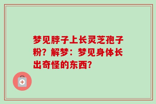 梦见脖子上长灵芝孢子粉？解梦：梦见身体长出奇怪的东西？