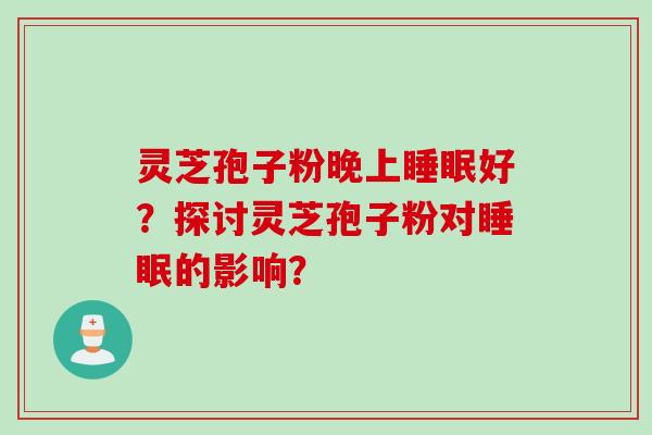 灵芝孢子粉晚上睡眠好？探讨灵芝孢子粉对睡眠的影响？