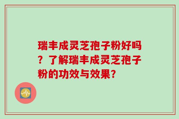 瑞丰成灵芝孢子粉好吗？了解瑞丰成灵芝孢子粉的功效与效果？