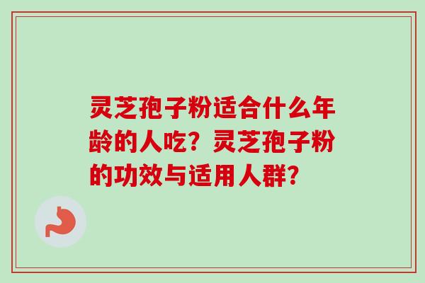 灵芝孢子粉适合什么年龄的人吃？灵芝孢子粉的功效与适用人群？