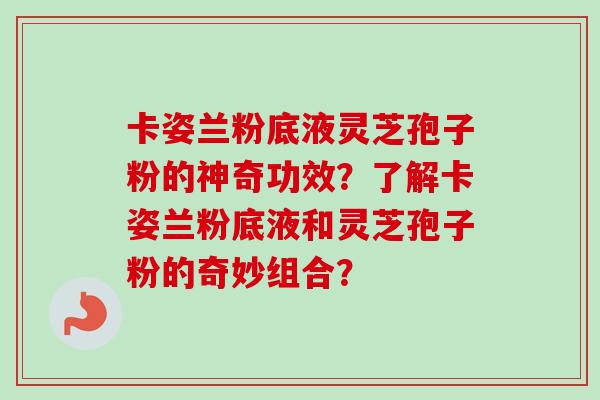卡姿兰粉底液灵芝孢子粉的神奇功效？了解卡姿兰粉底液和灵芝孢子粉的奇妙组合？
