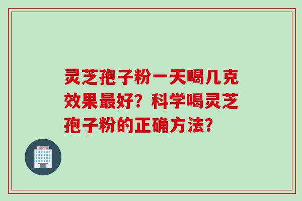 灵芝孢子粉一天喝几克效果好?科学喝灵芝孢子粉的正确方法? 灵芝孢子粉一天喝几克效果好?科学喝灵芝孢子粉的正确方法?