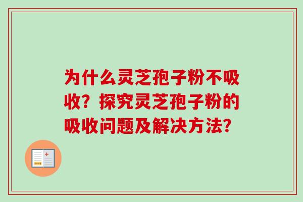 为什么灵芝孢子粉不吸收？探究灵芝孢子粉的吸收问题及解决方法？