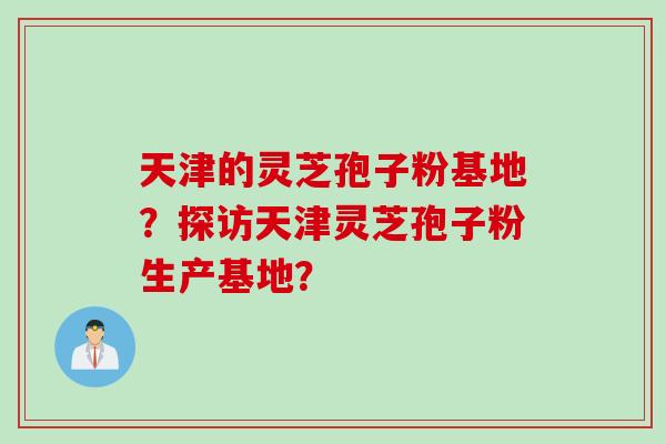 天津的灵芝孢子粉基地?探访天津灵芝孢子粉生产基地?
