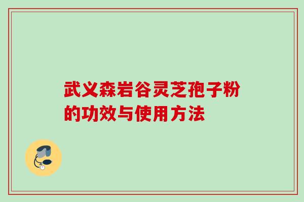 武义森岩谷灵芝孢子粉的功效与使用方法