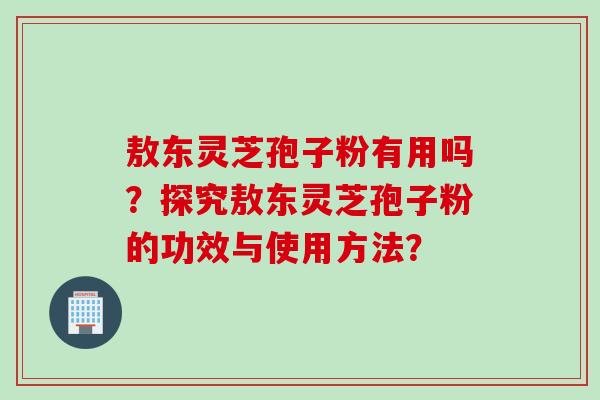 敖东灵芝孢子粉有用吗?探究敖东灵芝孢子粉的功效与使用方法?