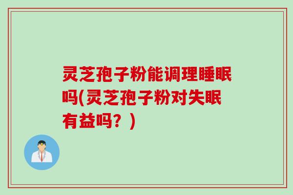 灵芝孢子粉能调理睡眠吗(灵芝孢子粉对失眠有益吗?)