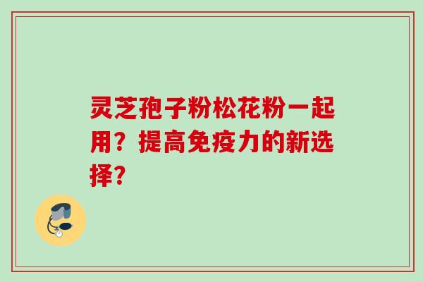 灵芝孢子粉松花粉一起用?提高免疫力的新选择?