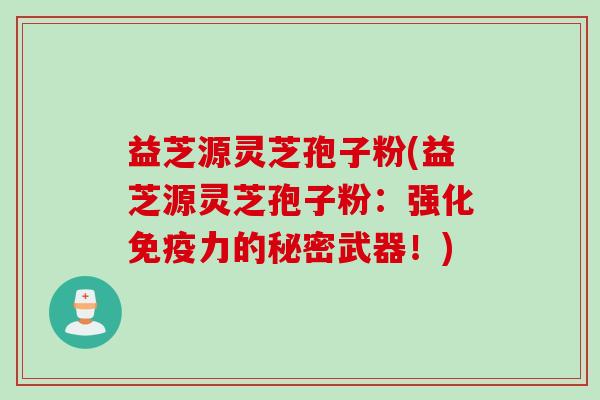 益芝源灵芝孢子粉(益芝源灵芝孢子粉：强化免疫力的秘密武器！)