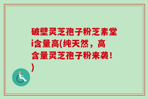 破壁灵芝孢子粉芝素堂i含量高(纯天然，高含量灵芝孢子粉来袭！)