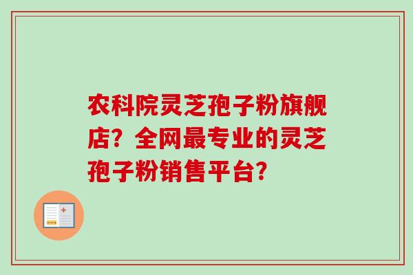 农科院灵芝孢子粉旗舰店?全网最专业的灵芝孢子粉销售平台?