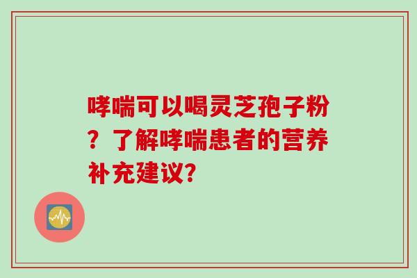 哮喘可以喝灵芝孢子粉?了解哮喘患者的营养补充建议?
