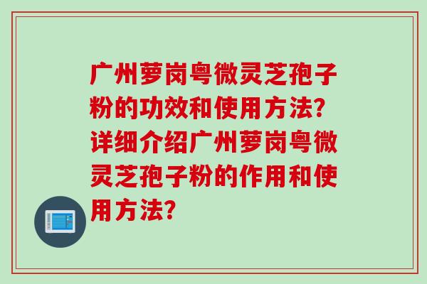 广州萝岗粤微灵芝孢子粉的功效和使用方法？详细介绍广州萝岗粤微灵芝孢子粉的作用和使用方法？