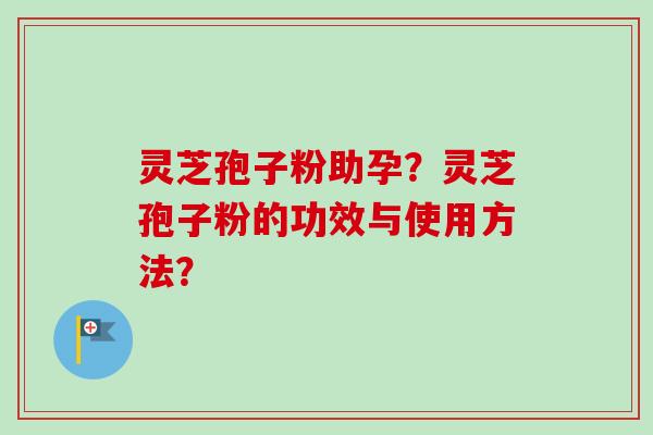 灵芝孢子粉助孕?灵芝孢子粉的功效与使用方法?