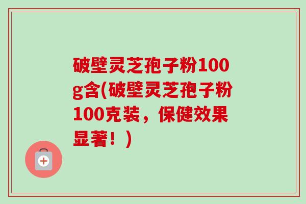 破壁灵芝孢子粉100g含(破壁灵芝孢子粉100克装，保健效果显著！)