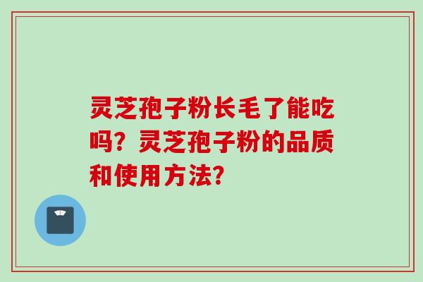 灵芝孢子粉长毛了能吃吗？灵芝孢子粉的品质和使用方法？