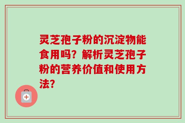 灵芝孢子粉的沉淀物能食用吗?解析灵芝孢子粉的营养价值和使用方法?