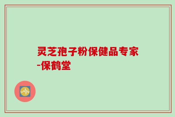 灵芝孢子粉保健品专家-保鹤堂