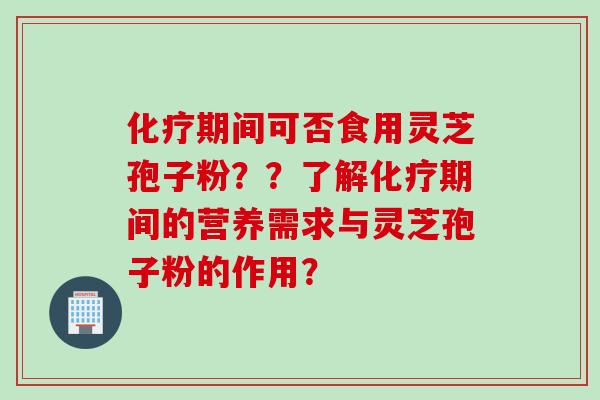 化疗期间可否食用灵芝孢子粉？？了解化疗期间的营养需求与灵芝孢子粉的作用？