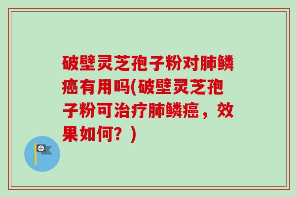 破壁灵芝孢子粉对鳞有用吗(破壁灵芝孢子粉可鳞,效果如何?) 破壁灵芝孢子粉对鳞有用吗(破壁灵芝孢子粉可鳞,效果如何?)