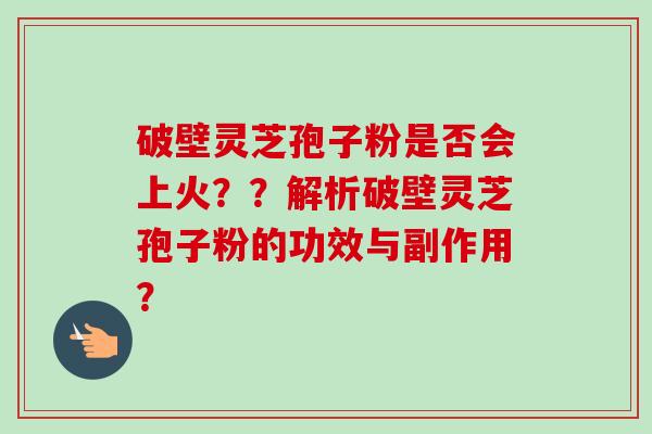 破壁灵芝孢子粉是否会上火??解析破壁灵芝孢子粉的功效与副作用?