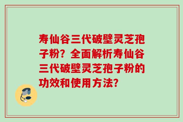 寿仙谷三代破壁灵芝孢子粉?全面解析寿仙谷三代破壁灵芝孢子粉的功效和使用方法?