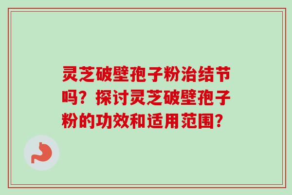 灵芝破壁孢子粉治结节吗？探讨灵芝破壁孢子粉的功效和适用范围？