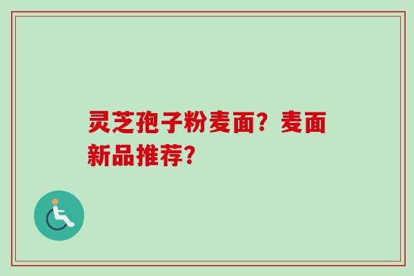 灵芝孢子粉麦面？麦面新品推荐？