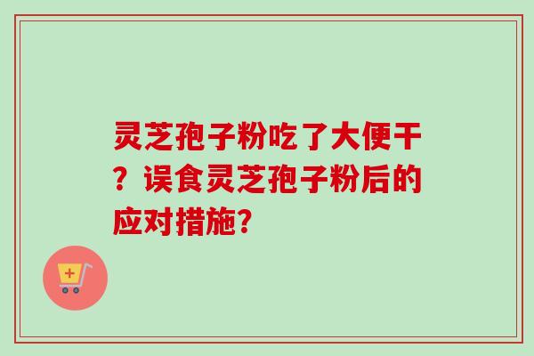 灵芝孢子粉吃了大便干？误食灵芝孢子粉后的应对措施？