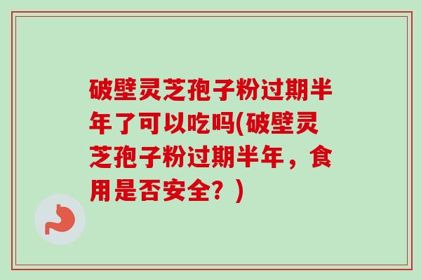 破壁灵芝孢子粉过期半年了可以吃吗(破壁灵芝孢子粉过期半年,食用是否安全?)