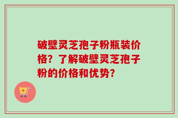 破壁灵芝孢子粉瓶装价格？了解破壁灵芝孢子粉的价格和优势？