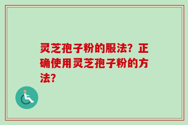 灵芝孢子粉的服法？正确使用灵芝孢子粉的方法？