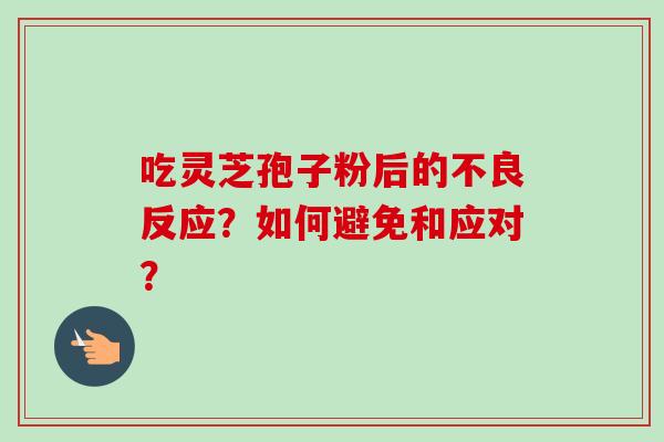 吃灵芝孢子粉后的不良反应？如何避免和应对？