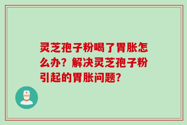 灵芝孢子粉喝了胃胀怎么办？解决灵芝孢子粉引起的胃胀问题？