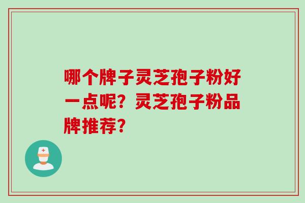 哪个牌子灵芝孢子粉好一点呢？灵芝孢子粉品牌推荐？