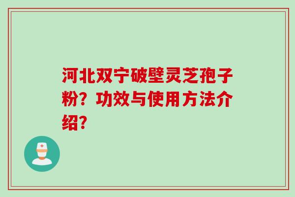 河北双宁破壁灵芝孢子粉?功效与使用方法介绍? 河北双宁破壁灵芝孢子粉?功效与使用方法介绍?