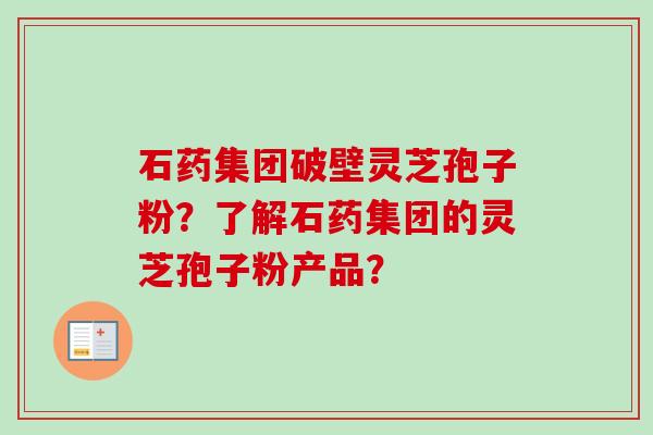 石药集团破壁灵芝孢子粉？了解石药集团的灵芝孢子粉产品？