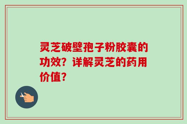 灵芝破壁孢子粉胶囊的功效？详解灵芝的药用价值？