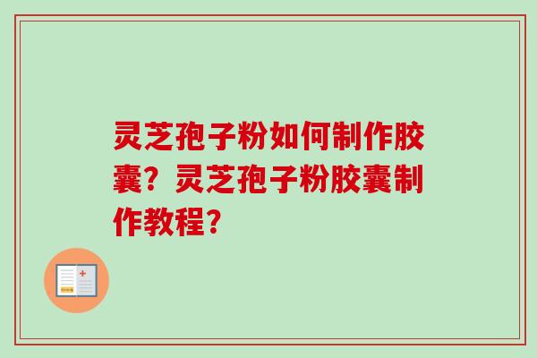 灵芝孢子粉如何制作胶囊？灵芝孢子粉胶囊制作教程？