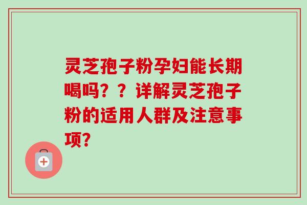 灵芝孢子粉孕妇能长期喝吗??详解灵芝孢子粉的适用人群及注意事项?