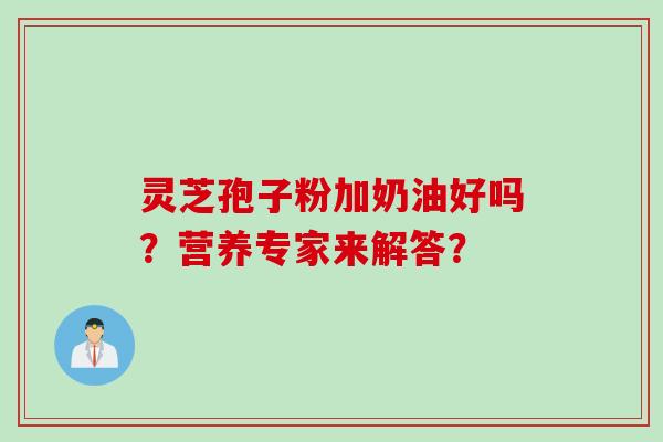 灵芝孢子粉加奶油好吗？营养专家来解答？