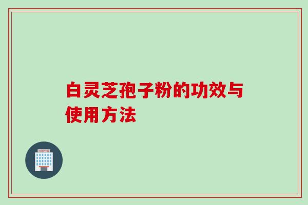 白灵芝孢子粉的功效与使用方法