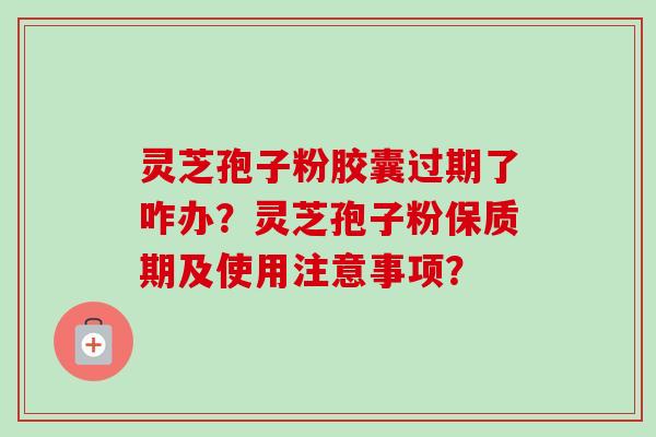灵芝孢子粉胶囊过期了咋办?灵芝孢子粉保质期及使用注意事项?
