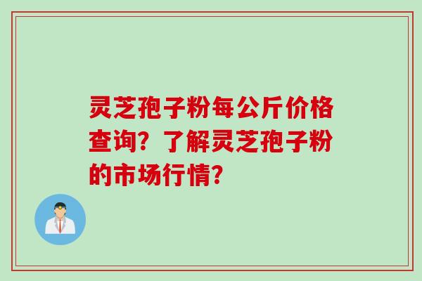 灵芝孢子粉每公斤价格查询?了解灵芝孢子粉的市场行情?