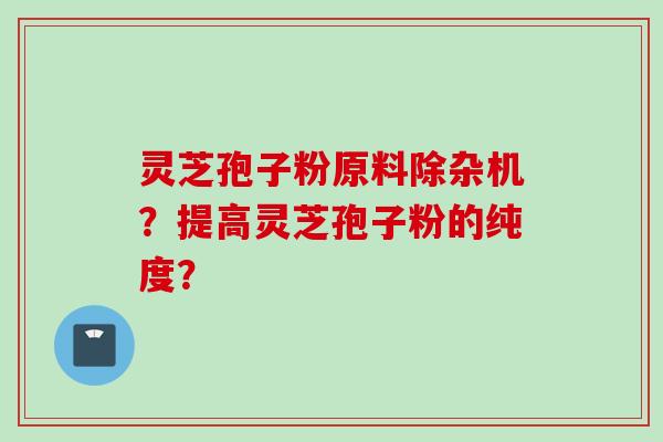 灵芝孢子粉原料除杂机?提高灵芝孢子粉的纯度?