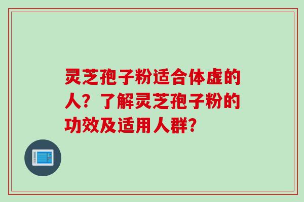 灵芝孢子粉适合体虚的人?了解灵芝孢子粉的功效及适用人群?