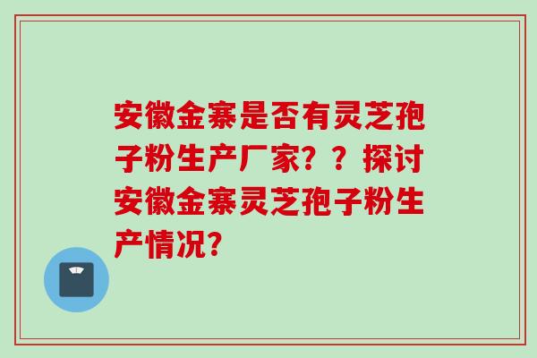 安徽金寨是否有灵芝孢子粉生产厂家？？探讨安徽金寨灵芝孢子粉生产情况？
