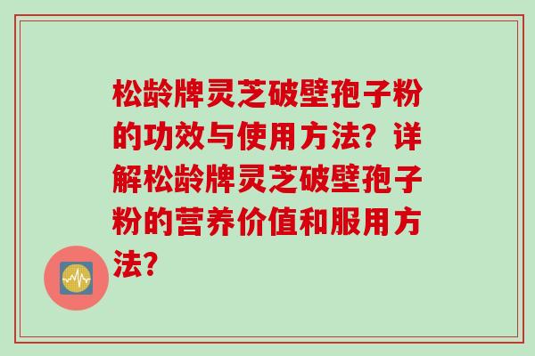 松龄牌灵芝破壁孢子粉的功效与使用方法？详解松龄牌灵芝破壁孢子粉的营养价值和服用方法？