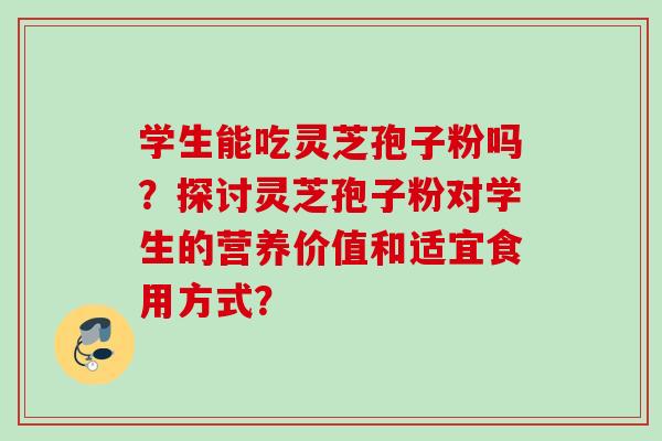 学生能吃灵芝孢子粉吗？探讨灵芝孢子粉对学生的营养价值和适宜食用方式？