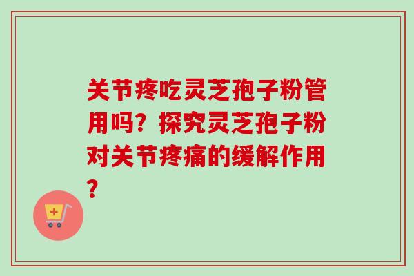 关节疼吃灵芝孢子粉管用吗？探究灵芝孢子粉对关节疼痛的缓解作用？
